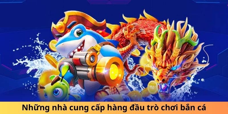 Những nhà cung cấp hàng đầu trò chơi bắn cá